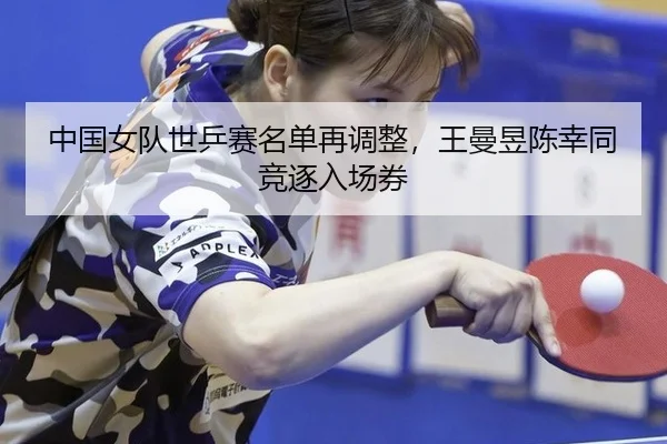 中国女队世乒赛名单再调整，王曼昱陈幸同竞逐入场券
