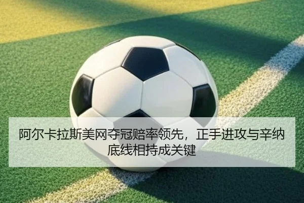 阿尔卡拉斯美网夺冠赔率领先，正手进攻与辛纳底线相持成关键