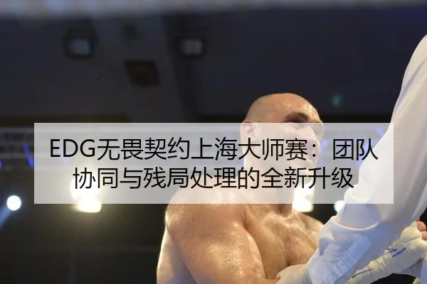 EDG无畏契约上海大师赛：团队协同与残局处理的全新升级