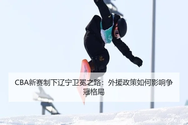 CBA新赛制下辽宁卫冕之路：外援政策如何影响争冠格局