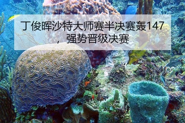 丁俊晖沙特大师赛半决赛轰147，强势晋级决赛