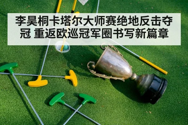 李昊桐卡塔尔大师赛绝地反击夺冠 重返欧巡冠军圈书写新篇章