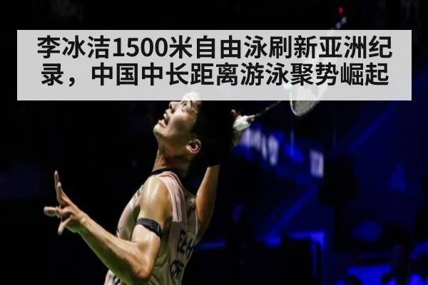 李冰洁1500米自由泳刷新亚洲纪录，中国中长距离游泳聚势崛起
