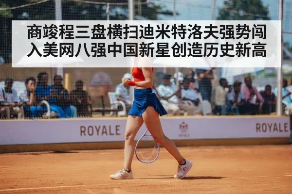 商竣程三盘横扫迪米特洛夫强势闯入美网八强中国新星创造历史新高